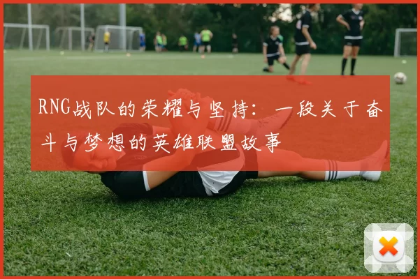 RNG战队的荣耀与坚持：一段关于奋斗与梦想的英雄联盟故事