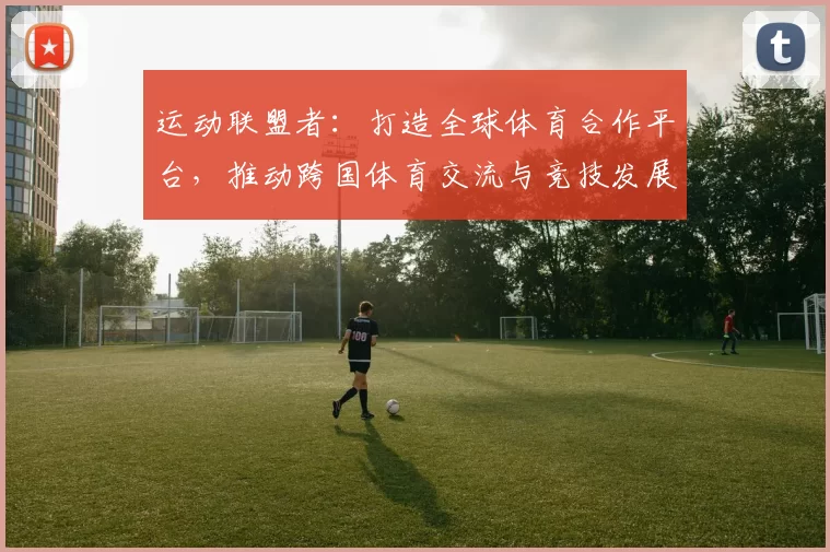 运动联盟者：打造全球体育合作平台，推动跨国体育交流与竞技发展