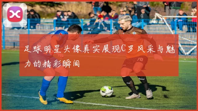 足球明星头像真实展现C罗风采与魅力的精彩瞬间