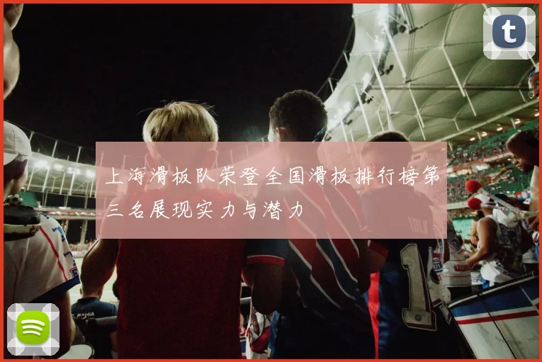 上海滑板队荣登全国滑板排行榜第三名展现实力与潜力